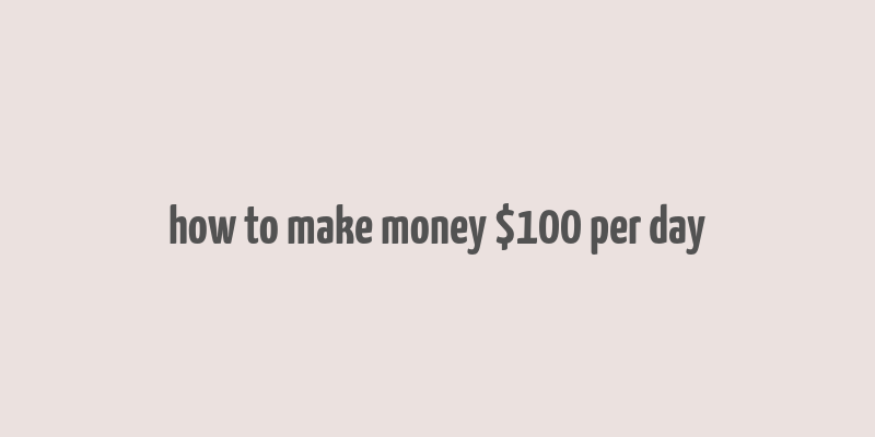 how to make money $100 per day