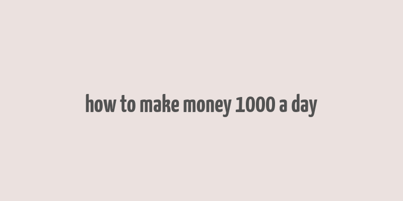 how to make money 1000 a day