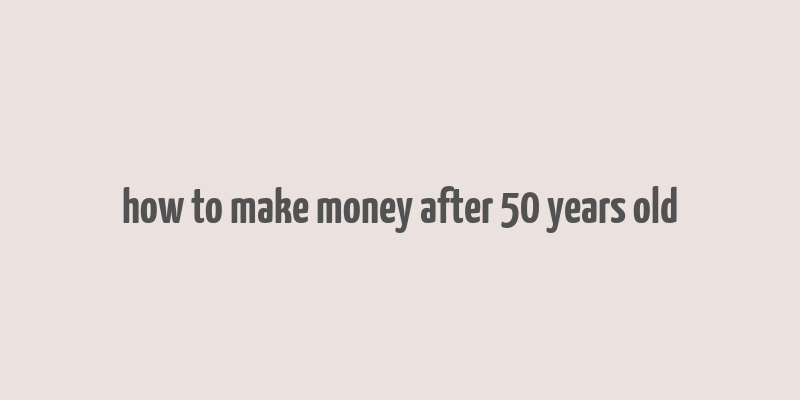 how to make money after 50 years old