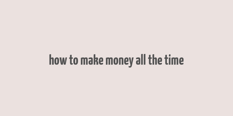 how to make money all the time