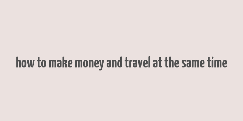 how to make money and travel at the same time