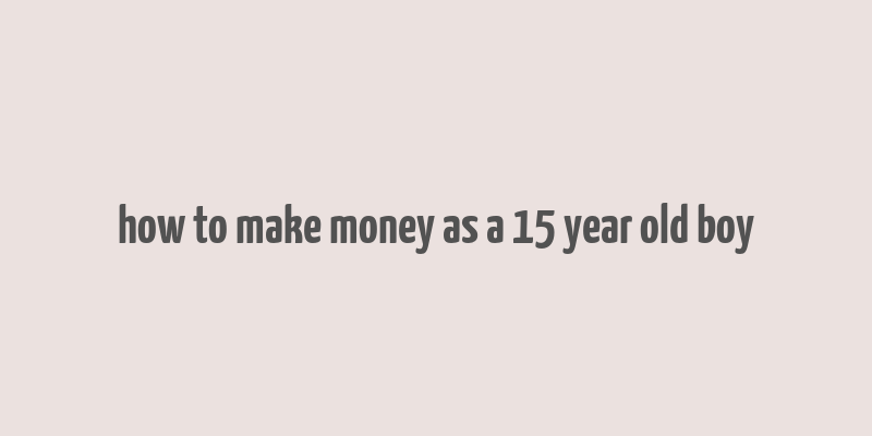 how to make money as a 15 year old boy