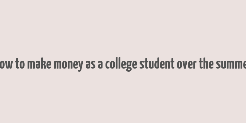 how to make money as a college student over the summer