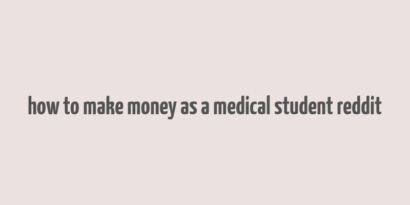 how to make money as a medical student reddit