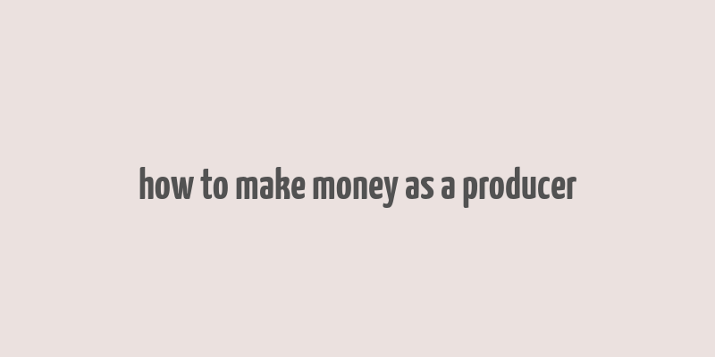 how to make money as a producer