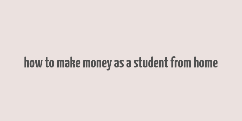 how to make money as a student from home