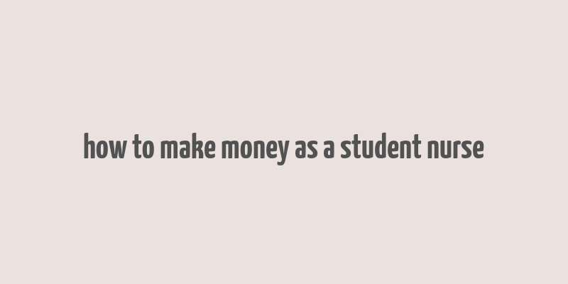 how to make money as a student nurse