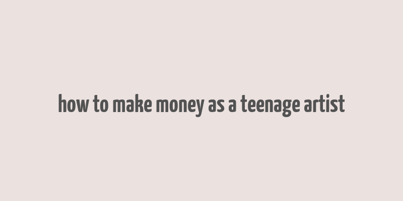 how to make money as a teenage artist