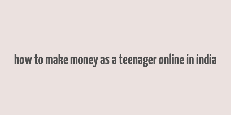 how to make money as a teenager online in india