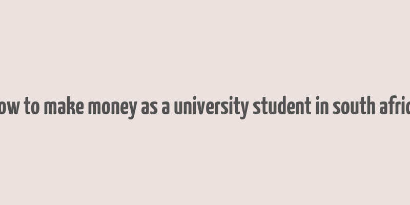 how to make money as a university student in south africa