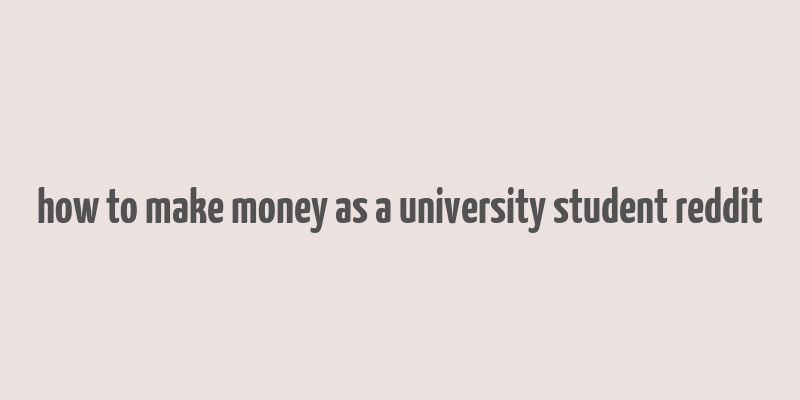 how to make money as a university student reddit