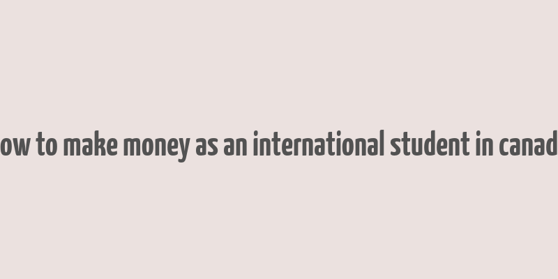 how to make money as an international student in canada