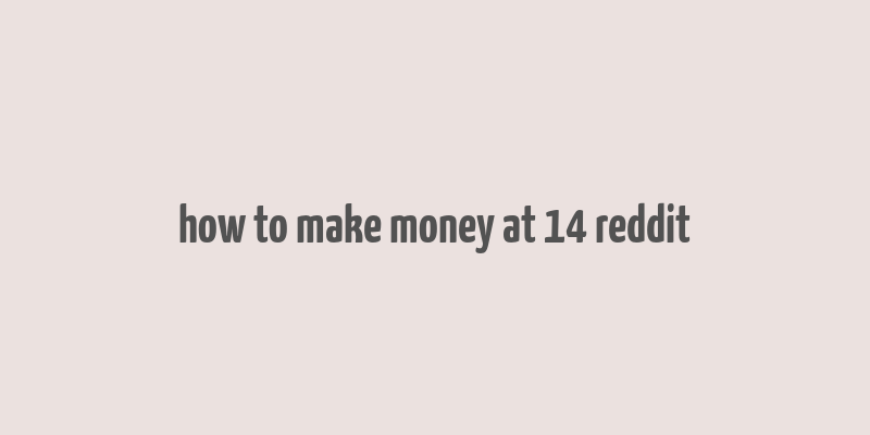 how to make money at 14 reddit