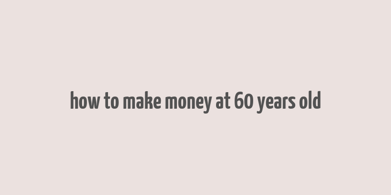 how to make money at 60 years old