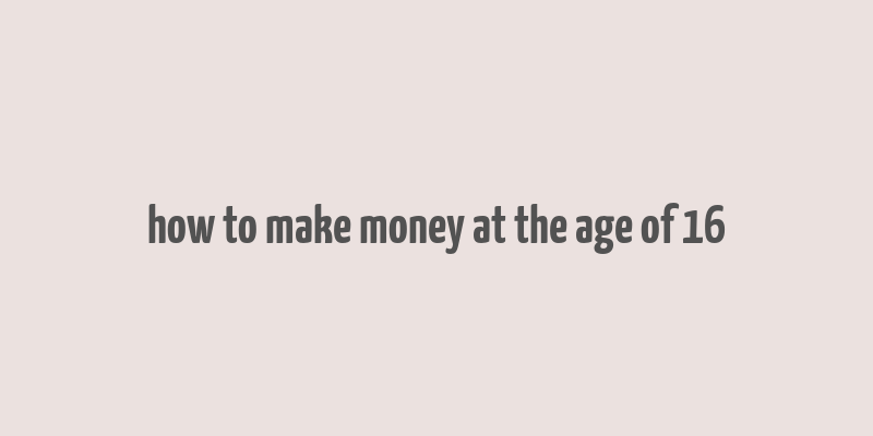 how to make money at the age of 16