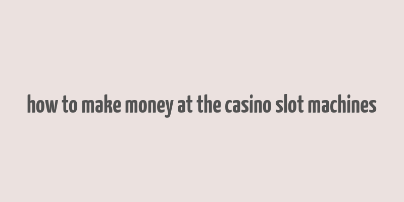 how to make money at the casino slot machines