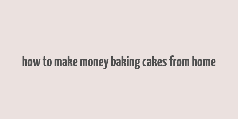 how to make money baking cakes from home