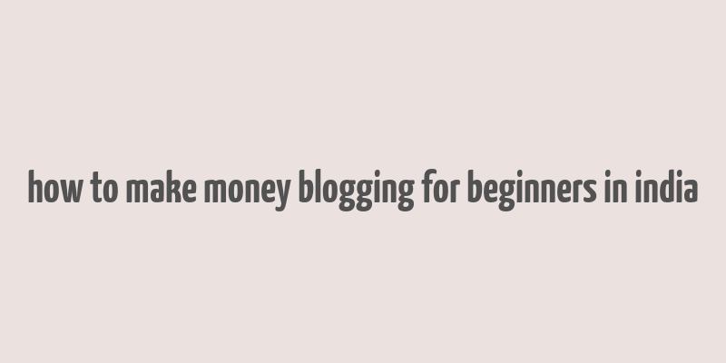 how to make money blogging for beginners in india