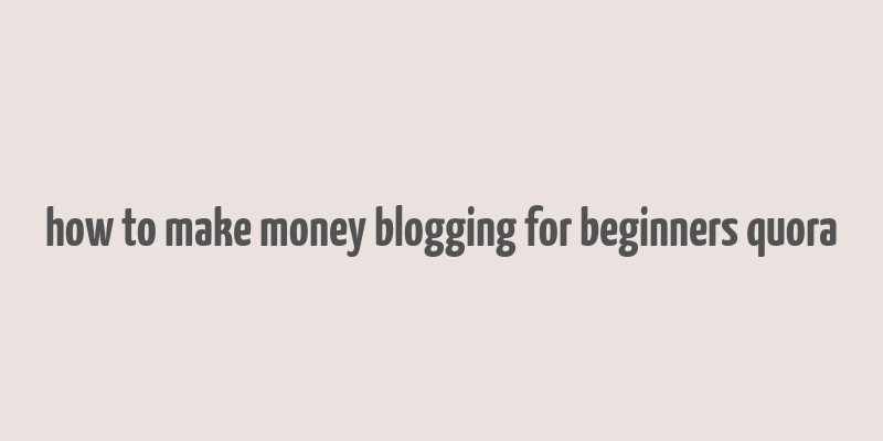 how to make money blogging for beginners quora