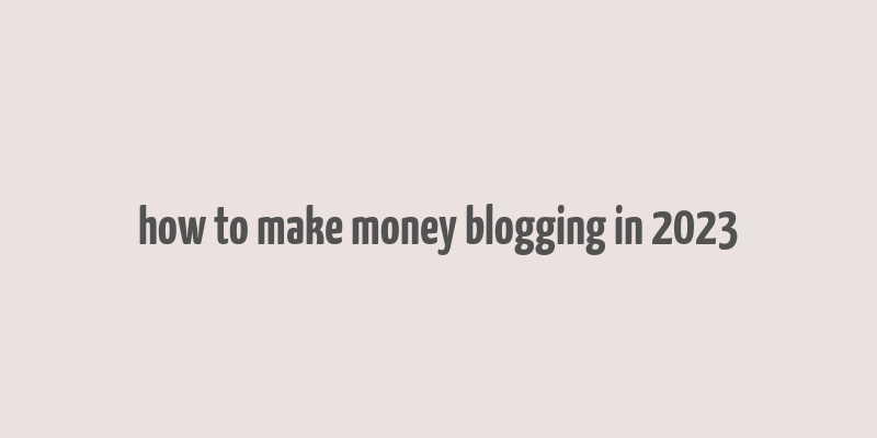 how to make money blogging in 2023