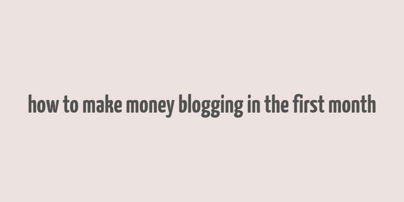 how to make money blogging in the first month