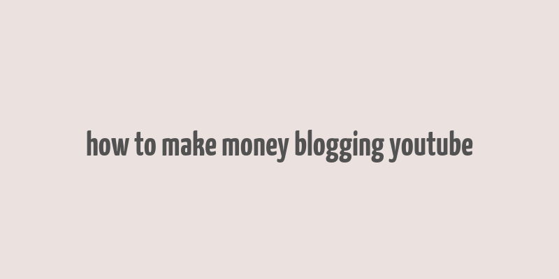 how to make money blogging youtube