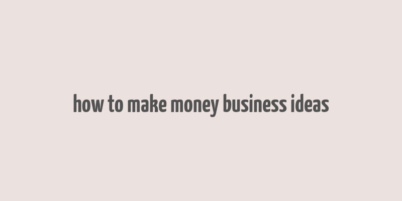 how to make money business ideas