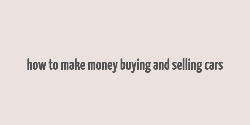 how to make money buying and selling cars