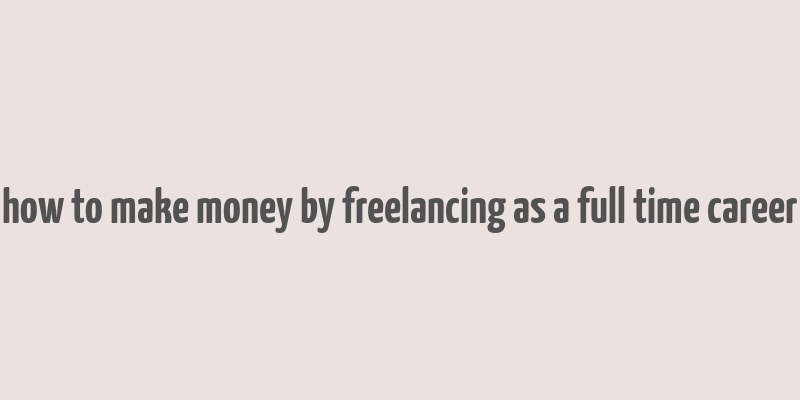 how to make money by freelancing as a full time career