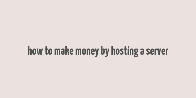 how to make money by hosting a server