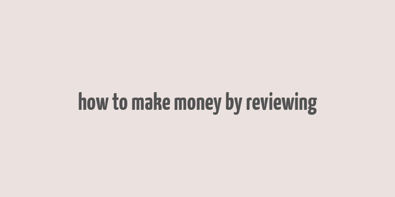 how to make money by reviewing