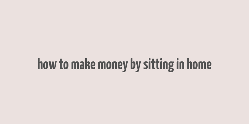 how to make money by sitting in home