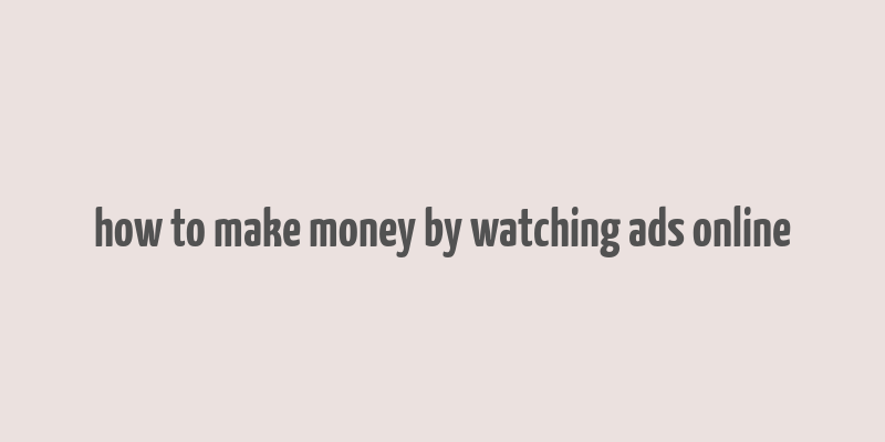 how to make money by watching ads online