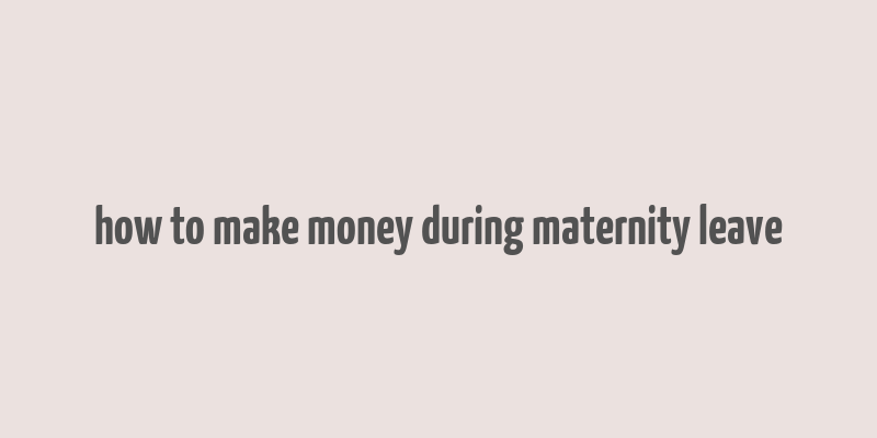 how to make money during maternity leave