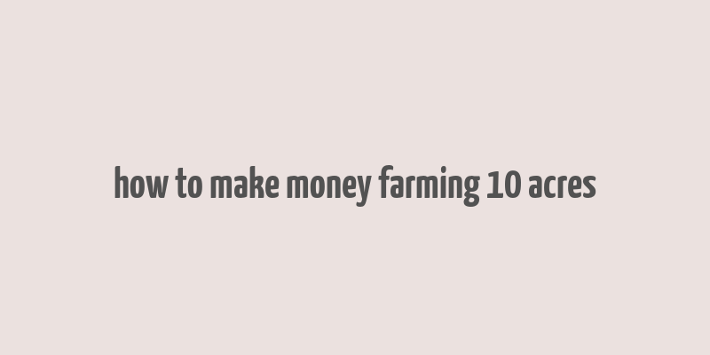 how to make money farming 10 acres