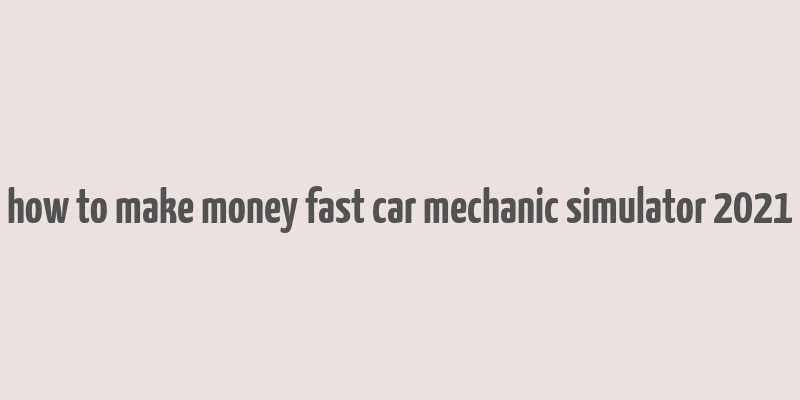 how to make money fast car mechanic simulator 2021