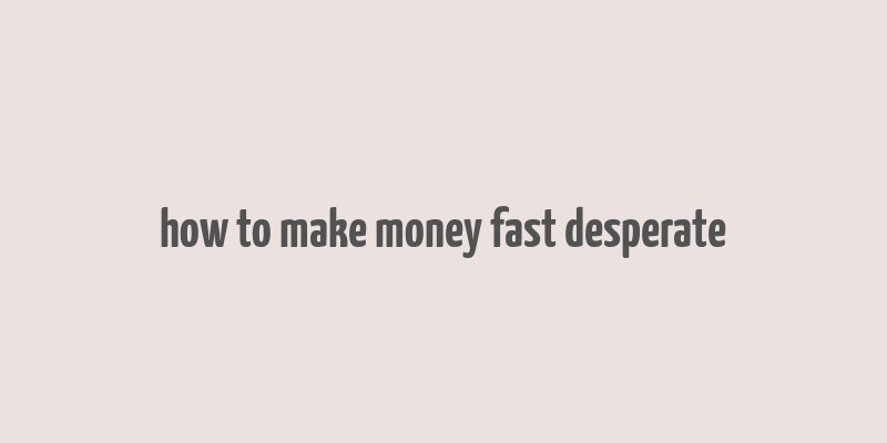 how to make money fast desperate