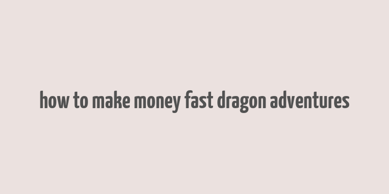 how to make money fast dragon adventures