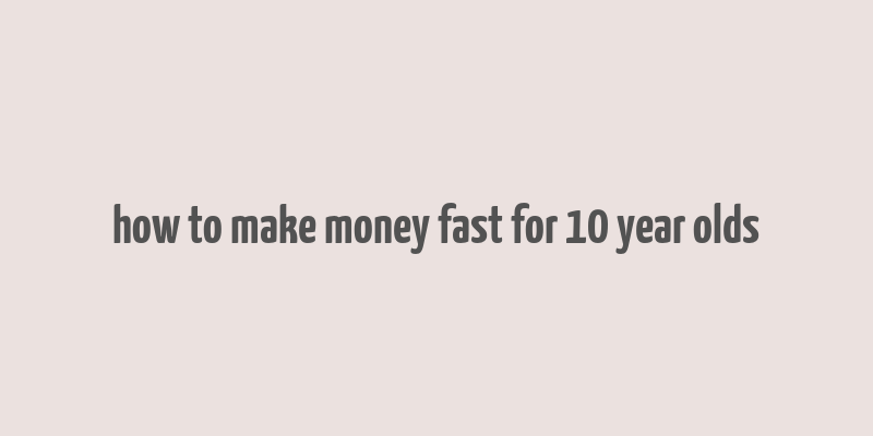 how to make money fast for 10 year olds