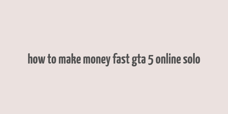 how to make money fast gta 5 online solo