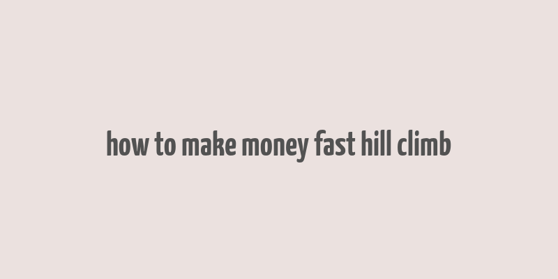 how to make money fast hill climb