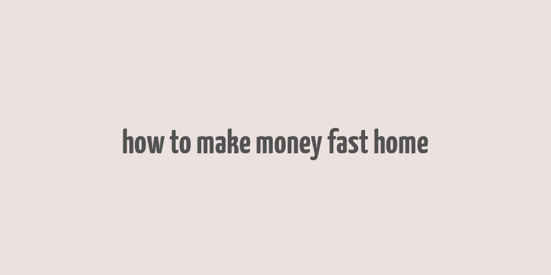 how to make money fast home