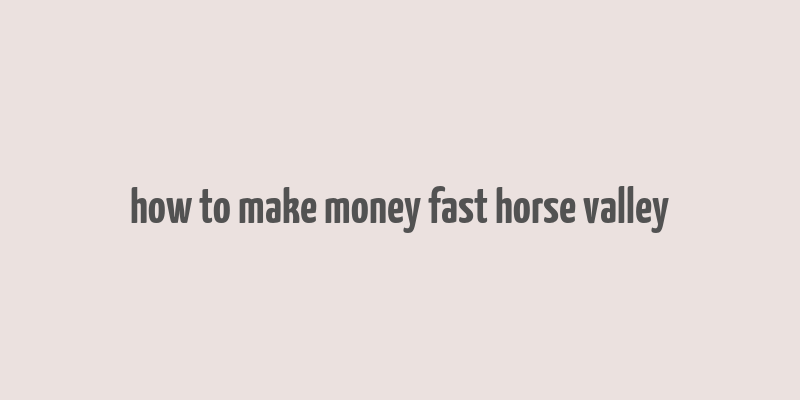 how to make money fast horse valley