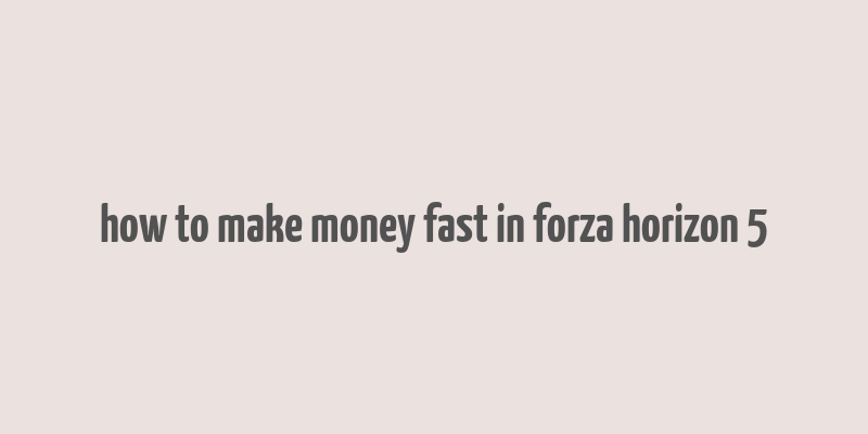 how to make money fast in forza horizon 5