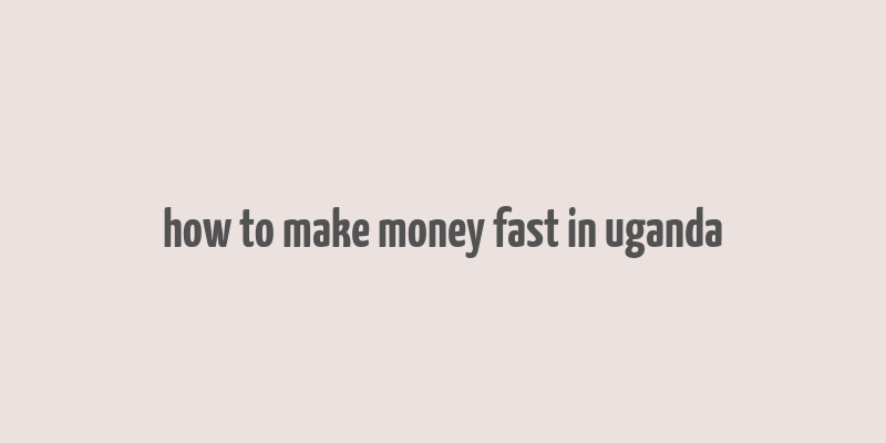 how to make money fast in uganda