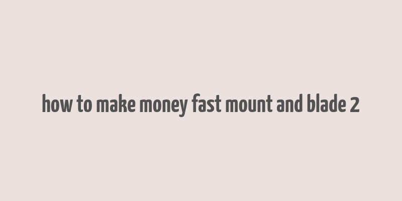 how to make money fast mount and blade 2