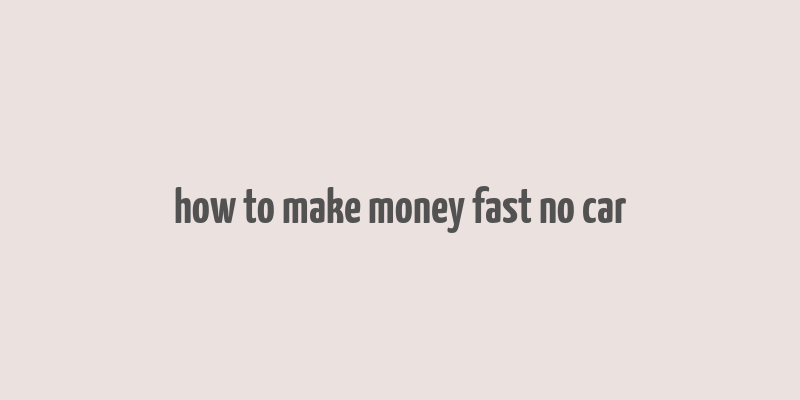 how to make money fast no car