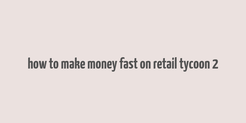 how to make money fast on retail tycoon 2