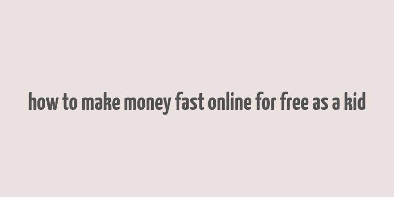 how to make money fast online for free as a kid