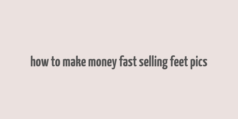 how to make money fast selling feet pics